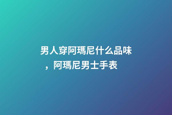 男人穿阿瑪尼什么品味，阿瑪尼男士手表